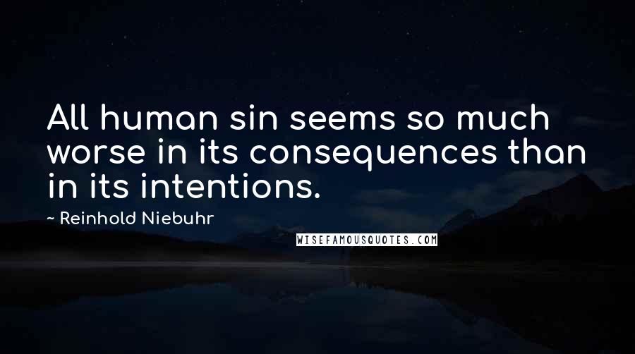 Reinhold Niebuhr Quotes: All human sin seems so much worse in its consequences than in its intentions.