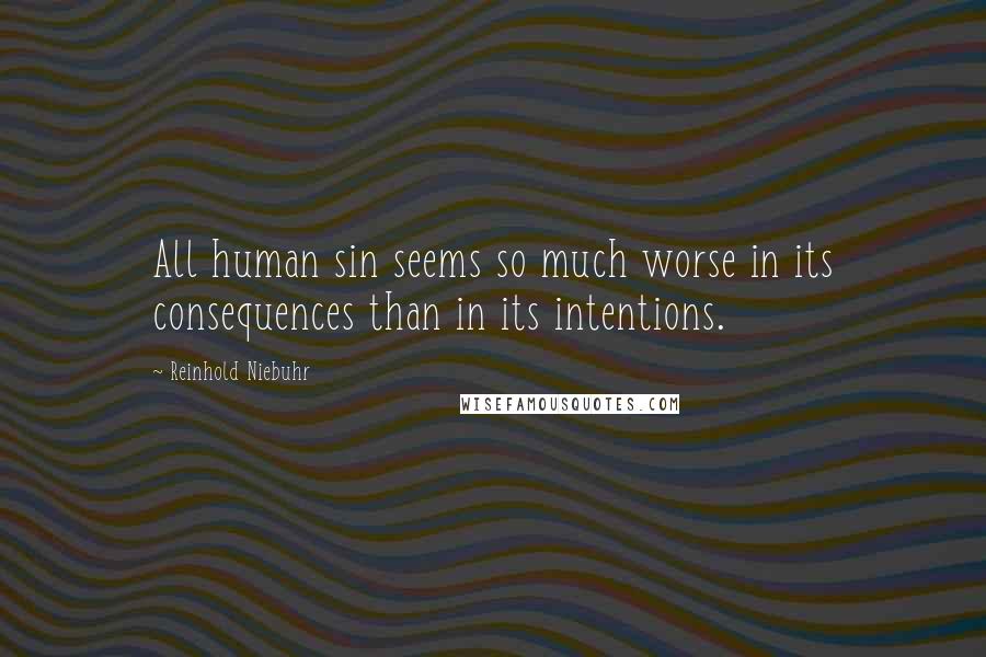 Reinhold Niebuhr Quotes: All human sin seems so much worse in its consequences than in its intentions.