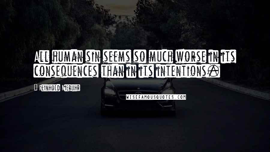 Reinhold Niebuhr Quotes: All human sin seems so much worse in its consequences than in its intentions.