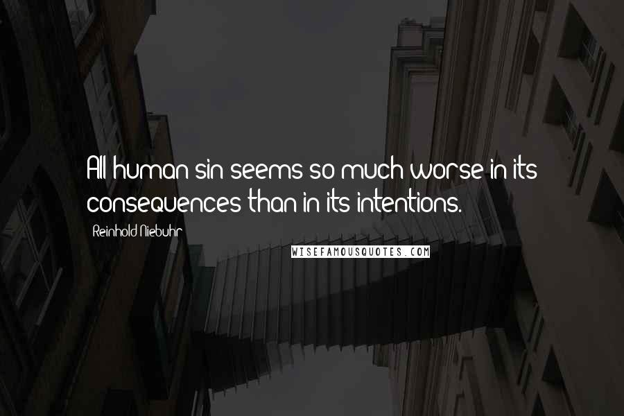 Reinhold Niebuhr Quotes: All human sin seems so much worse in its consequences than in its intentions.