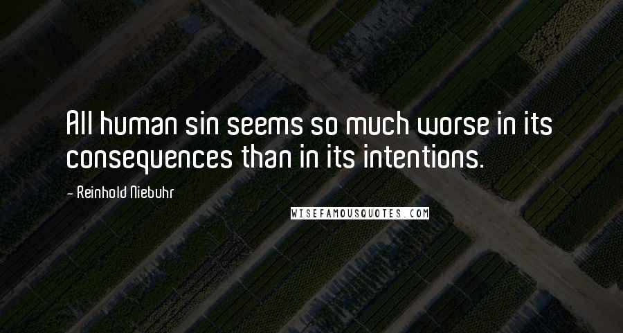 Reinhold Niebuhr Quotes: All human sin seems so much worse in its consequences than in its intentions.