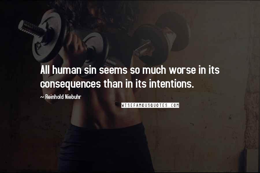 Reinhold Niebuhr Quotes: All human sin seems so much worse in its consequences than in its intentions.