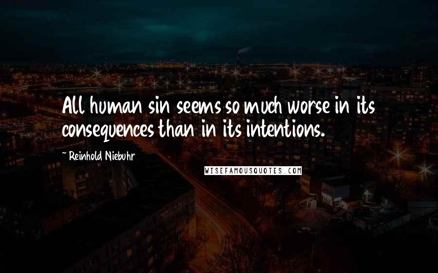 Reinhold Niebuhr Quotes: All human sin seems so much worse in its consequences than in its intentions.