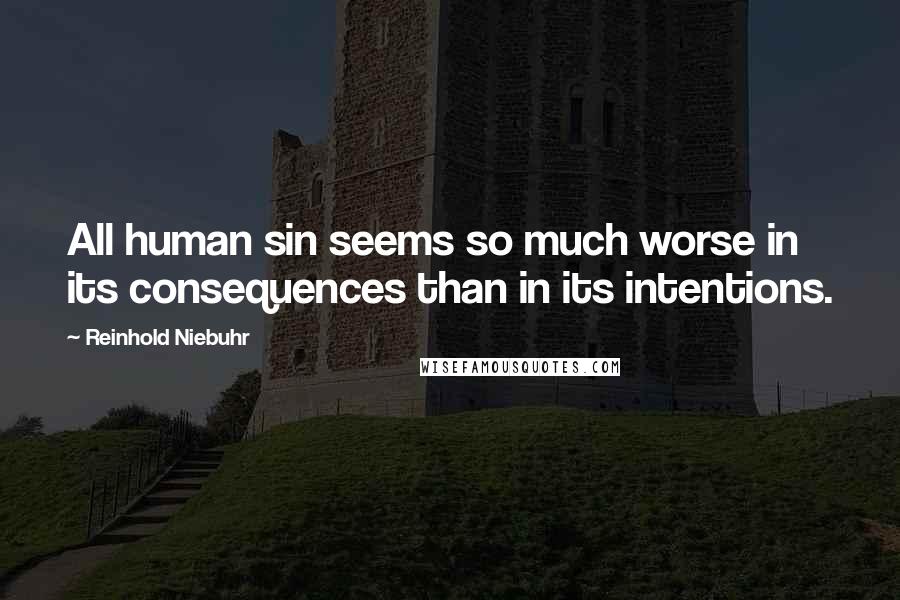 Reinhold Niebuhr Quotes: All human sin seems so much worse in its consequences than in its intentions.