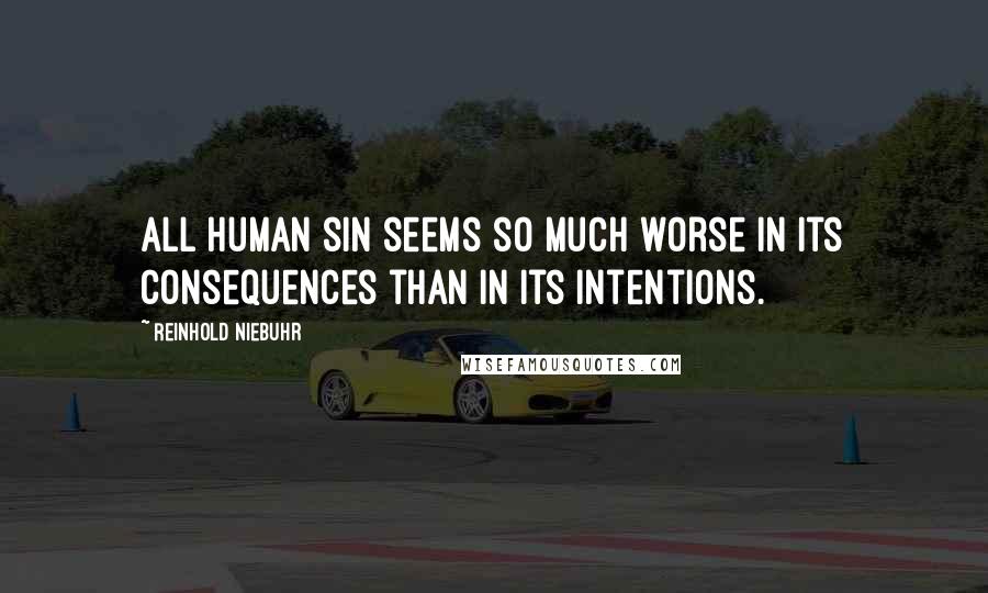 Reinhold Niebuhr Quotes: All human sin seems so much worse in its consequences than in its intentions.