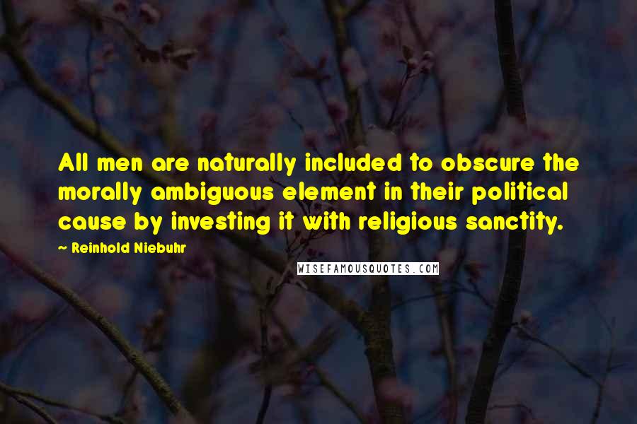 Reinhold Niebuhr Quotes: All men are naturally included to obscure the morally ambiguous element in their political cause by investing it with religious sanctity.