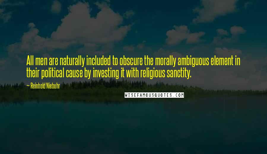 Reinhold Niebuhr Quotes: All men are naturally included to obscure the morally ambiguous element in their political cause by investing it with religious sanctity.