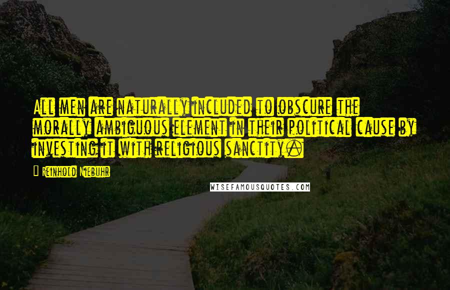 Reinhold Niebuhr Quotes: All men are naturally included to obscure the morally ambiguous element in their political cause by investing it with religious sanctity.