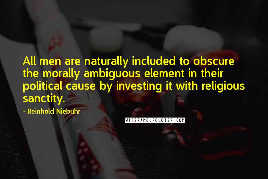 Reinhold Niebuhr Quotes: All men are naturally included to obscure the morally ambiguous element in their political cause by investing it with religious sanctity.