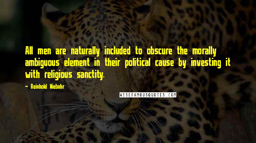 Reinhold Niebuhr Quotes: All men are naturally included to obscure the morally ambiguous element in their political cause by investing it with religious sanctity.