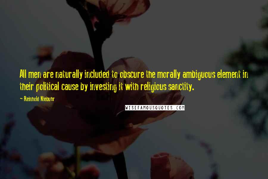 Reinhold Niebuhr Quotes: All men are naturally included to obscure the morally ambiguous element in their political cause by investing it with religious sanctity.