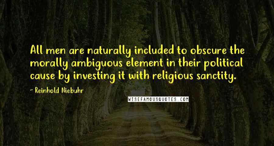 Reinhold Niebuhr Quotes: All men are naturally included to obscure the morally ambiguous element in their political cause by investing it with religious sanctity.