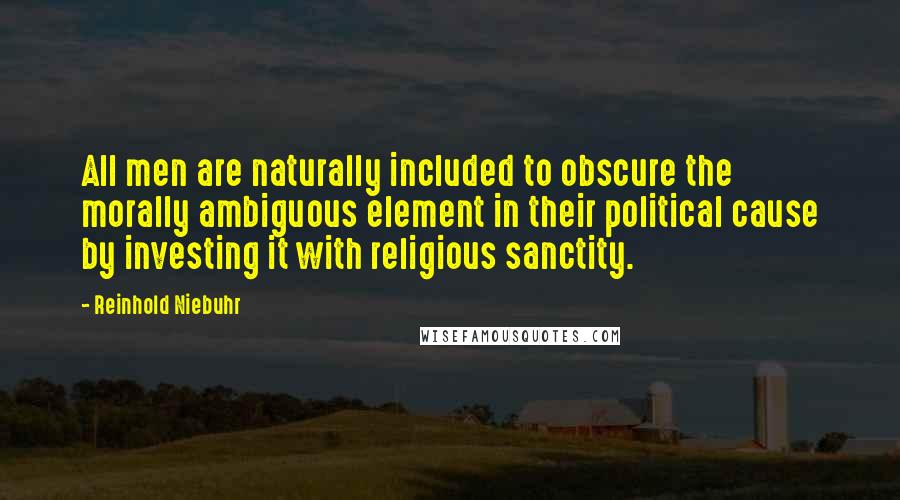 Reinhold Niebuhr Quotes: All men are naturally included to obscure the morally ambiguous element in their political cause by investing it with religious sanctity.