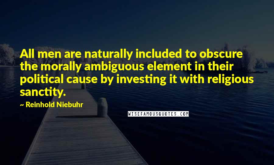 Reinhold Niebuhr Quotes: All men are naturally included to obscure the morally ambiguous element in their political cause by investing it with religious sanctity.