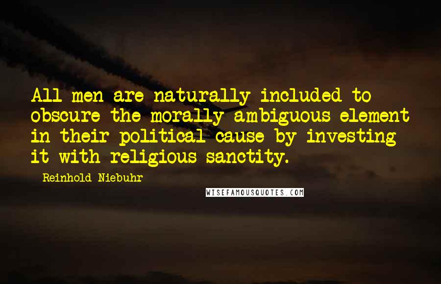 Reinhold Niebuhr Quotes: All men are naturally included to obscure the morally ambiguous element in their political cause by investing it with religious sanctity.