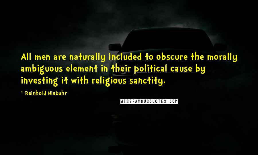 Reinhold Niebuhr Quotes: All men are naturally included to obscure the morally ambiguous element in their political cause by investing it with religious sanctity.