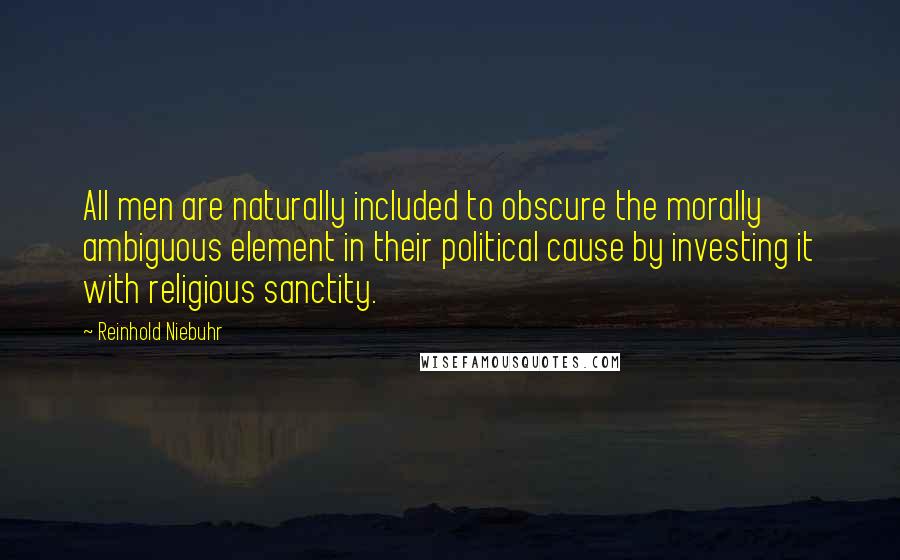 Reinhold Niebuhr Quotes: All men are naturally included to obscure the morally ambiguous element in their political cause by investing it with religious sanctity.