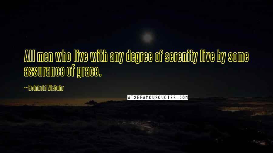 Reinhold Niebuhr Quotes: All men who live with any degree of serenity live by some assurance of grace.