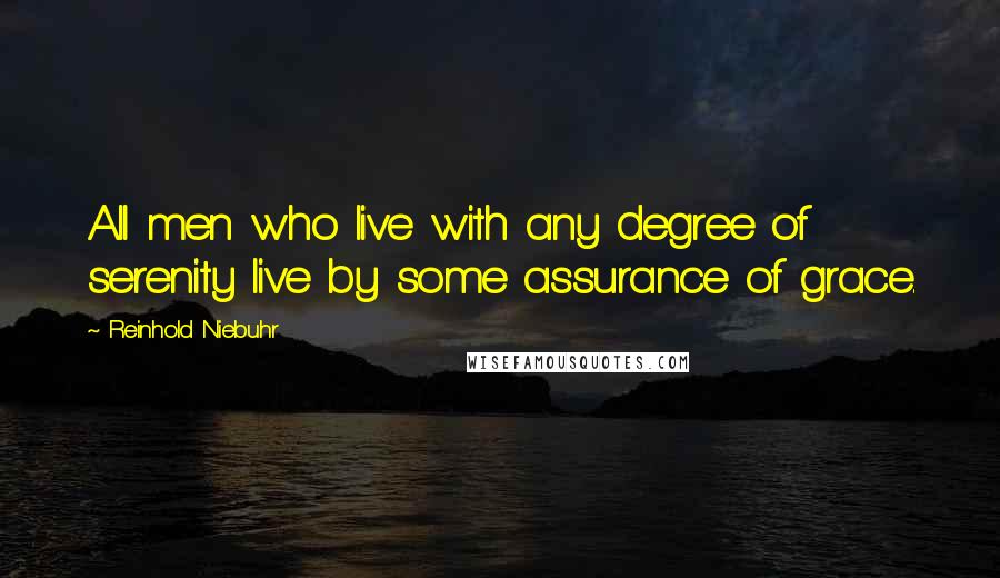 Reinhold Niebuhr Quotes: All men who live with any degree of serenity live by some assurance of grace.