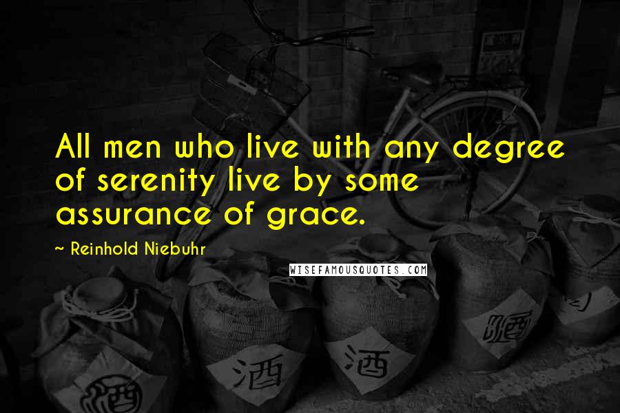 Reinhold Niebuhr Quotes: All men who live with any degree of serenity live by some assurance of grace.