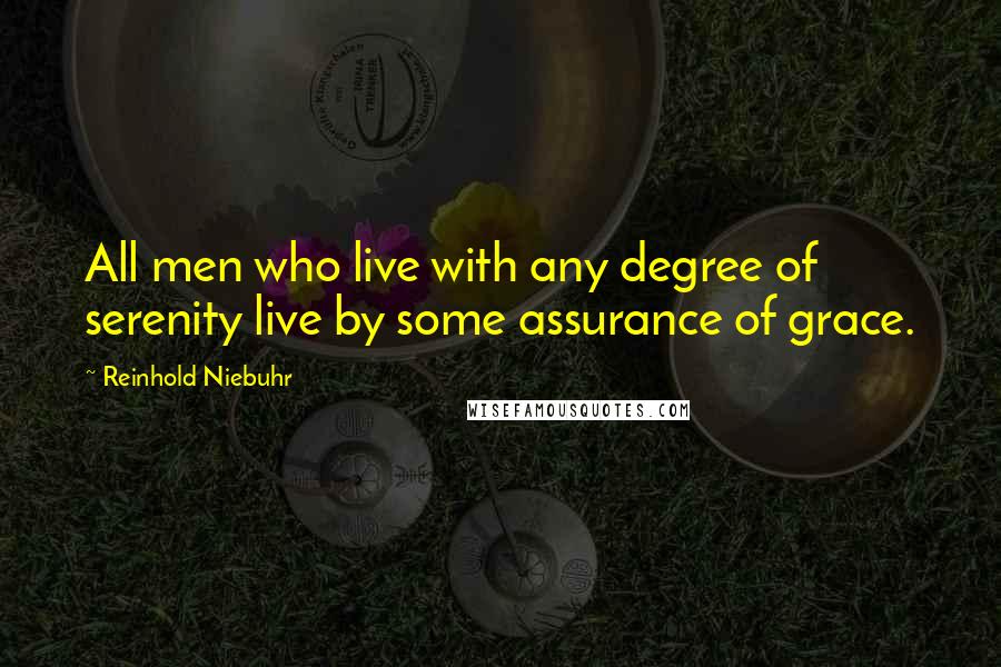 Reinhold Niebuhr Quotes: All men who live with any degree of serenity live by some assurance of grace.