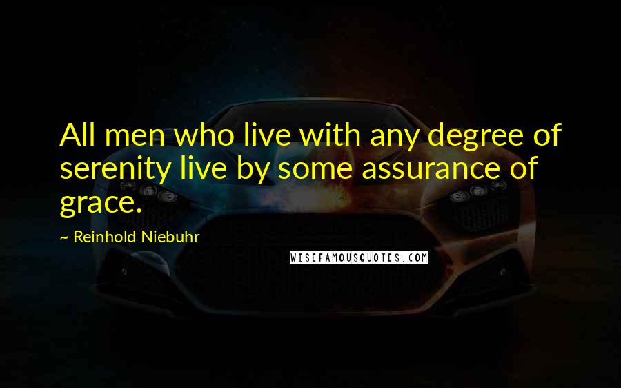 Reinhold Niebuhr Quotes: All men who live with any degree of serenity live by some assurance of grace.