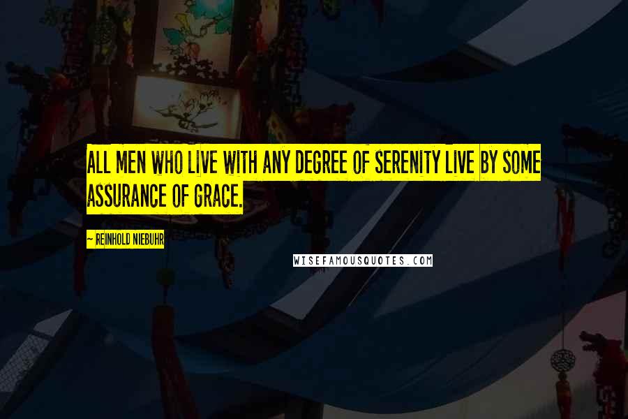 Reinhold Niebuhr Quotes: All men who live with any degree of serenity live by some assurance of grace.