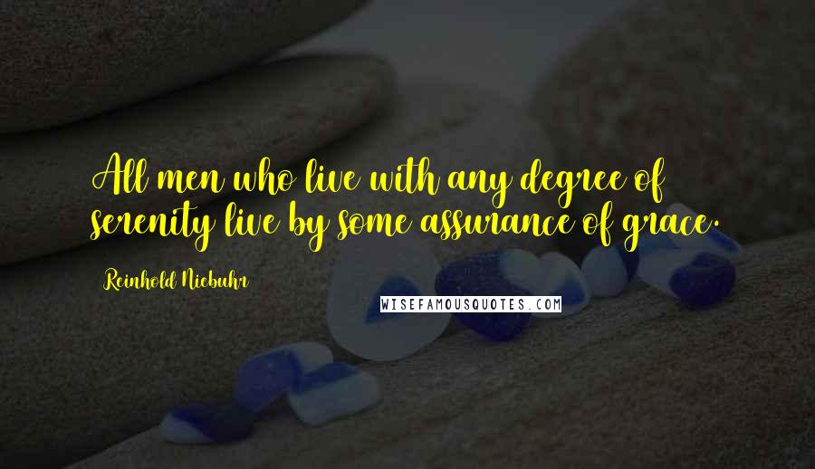 Reinhold Niebuhr Quotes: All men who live with any degree of serenity live by some assurance of grace.