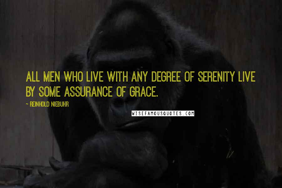 Reinhold Niebuhr Quotes: All men who live with any degree of serenity live by some assurance of grace.