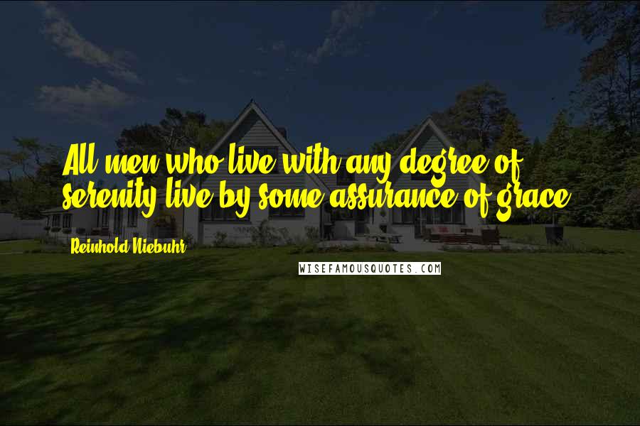 Reinhold Niebuhr Quotes: All men who live with any degree of serenity live by some assurance of grace.