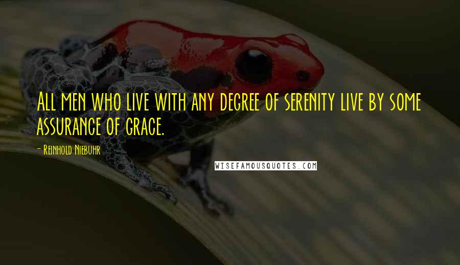 Reinhold Niebuhr Quotes: All men who live with any degree of serenity live by some assurance of grace.