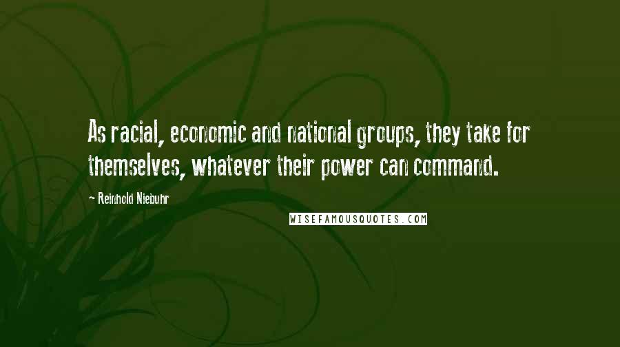 Reinhold Niebuhr Quotes: As racial, economic and national groups, they take for themselves, whatever their power can command.