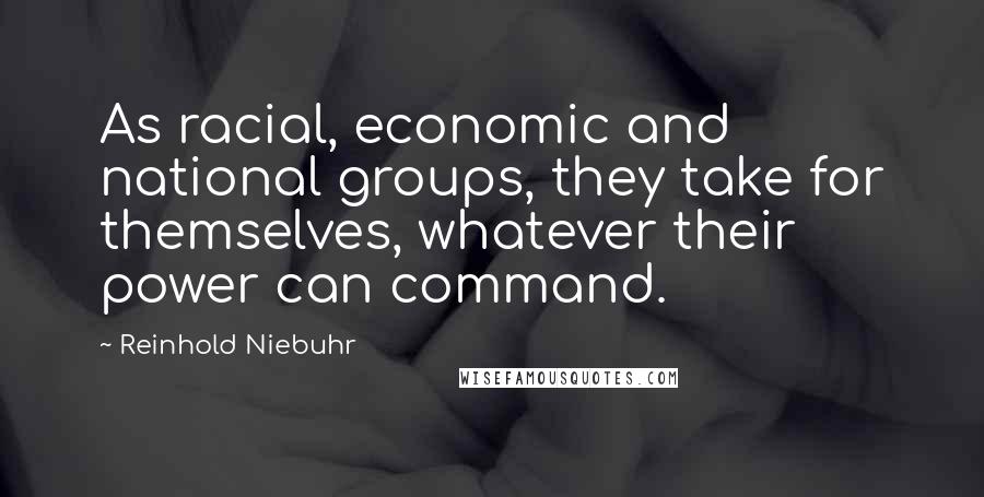 Reinhold Niebuhr Quotes: As racial, economic and national groups, they take for themselves, whatever their power can command.