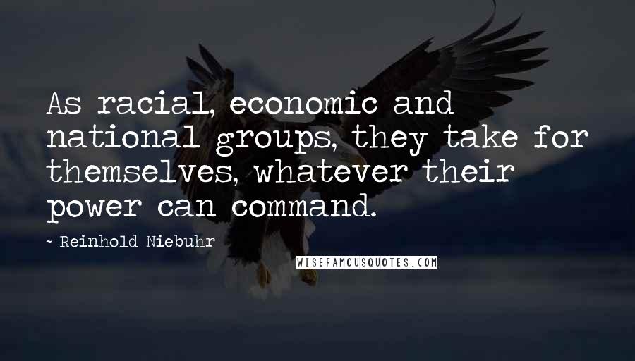Reinhold Niebuhr Quotes: As racial, economic and national groups, they take for themselves, whatever their power can command.