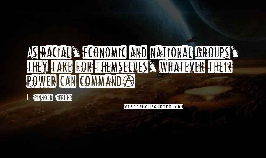 Reinhold Niebuhr Quotes: As racial, economic and national groups, they take for themselves, whatever their power can command.