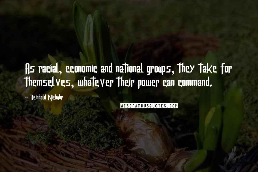 Reinhold Niebuhr Quotes: As racial, economic and national groups, they take for themselves, whatever their power can command.