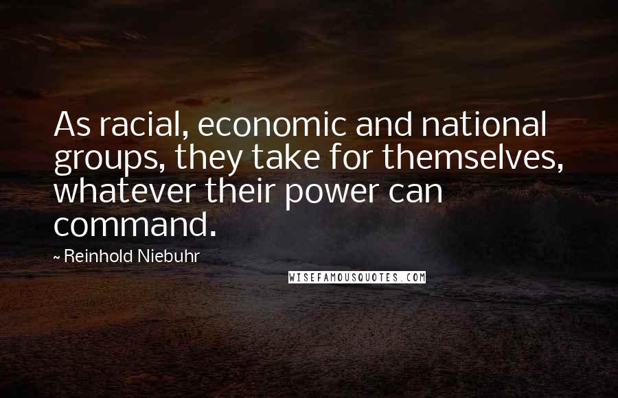 Reinhold Niebuhr Quotes: As racial, economic and national groups, they take for themselves, whatever their power can command.