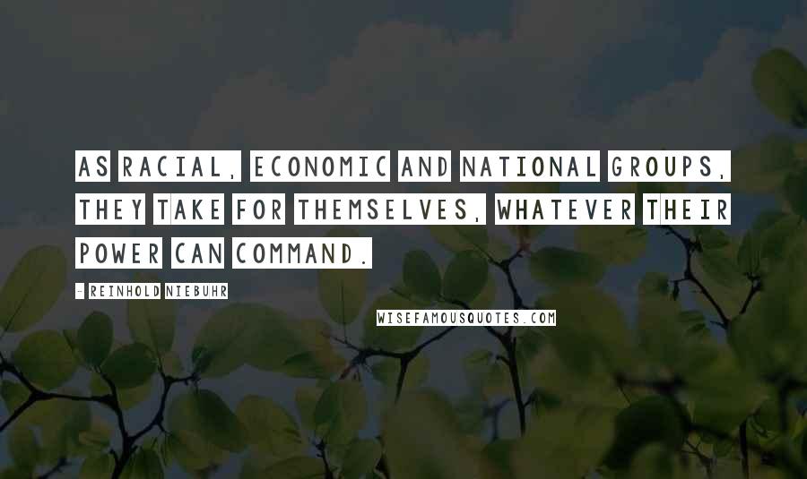 Reinhold Niebuhr Quotes: As racial, economic and national groups, they take for themselves, whatever their power can command.