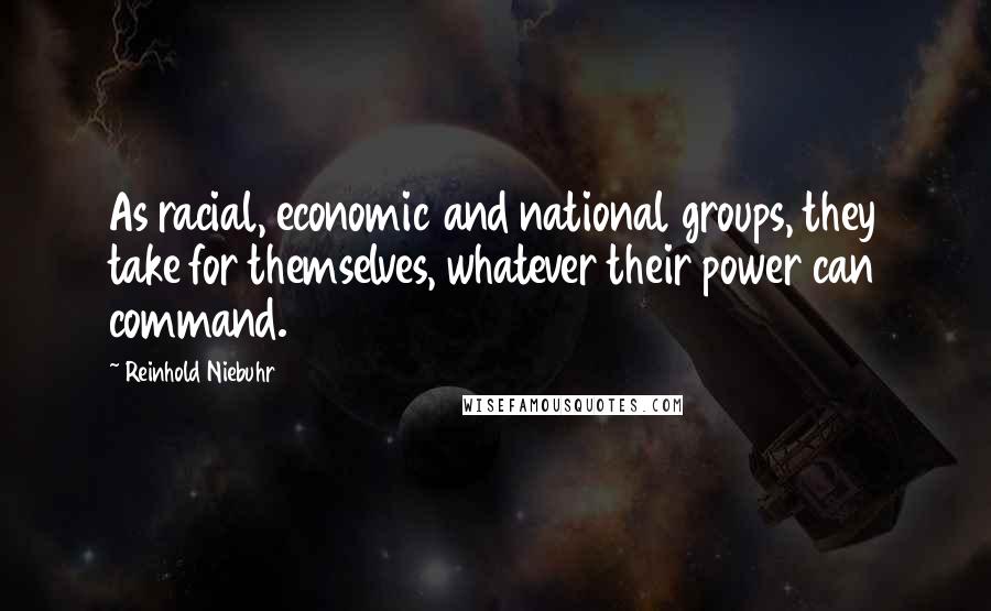 Reinhold Niebuhr Quotes: As racial, economic and national groups, they take for themselves, whatever their power can command.