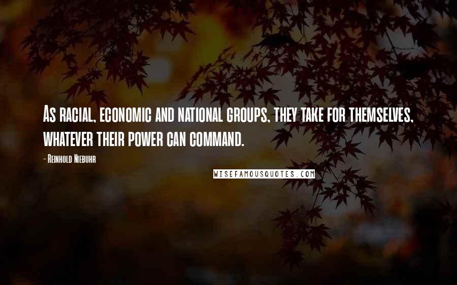 Reinhold Niebuhr Quotes: As racial, economic and national groups, they take for themselves, whatever their power can command.