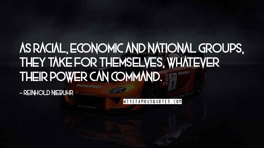 Reinhold Niebuhr Quotes: As racial, economic and national groups, they take for themselves, whatever their power can command.