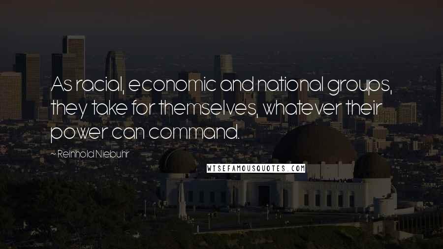 Reinhold Niebuhr Quotes: As racial, economic and national groups, they take for themselves, whatever their power can command.