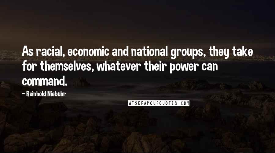 Reinhold Niebuhr Quotes: As racial, economic and national groups, they take for themselves, whatever their power can command.