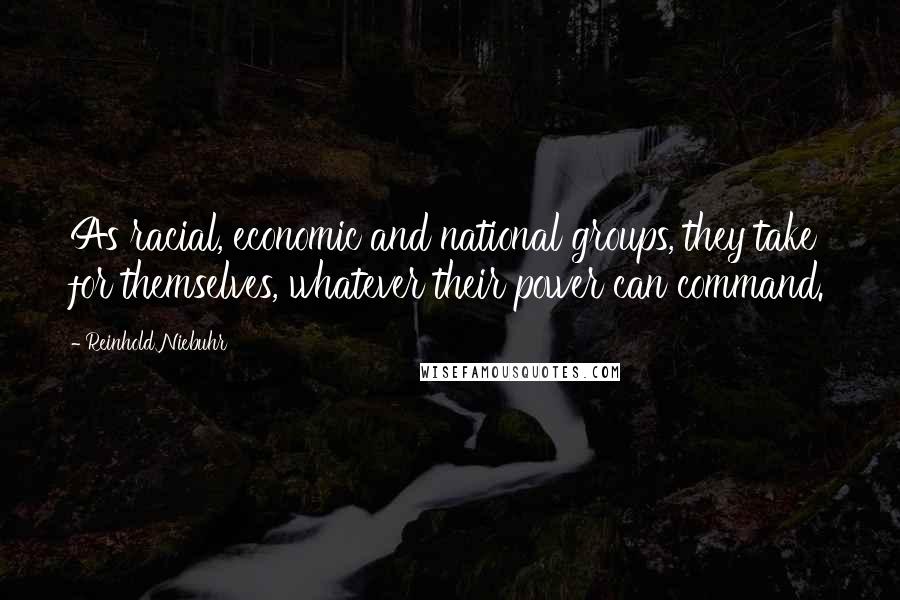 Reinhold Niebuhr Quotes: As racial, economic and national groups, they take for themselves, whatever their power can command.