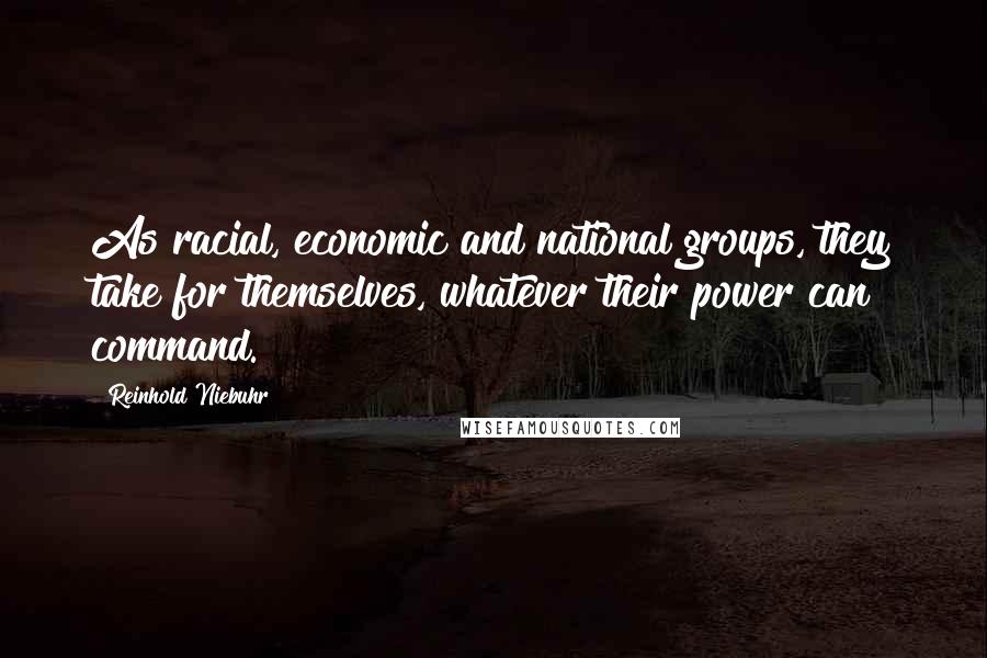 Reinhold Niebuhr Quotes: As racial, economic and national groups, they take for themselves, whatever their power can command.