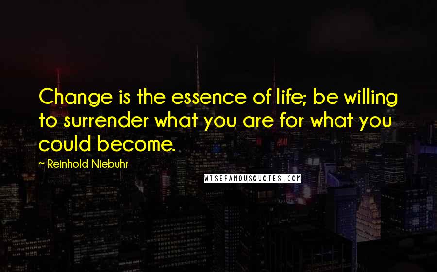 Reinhold Niebuhr Quotes: Change is the essence of life; be willing to surrender what you are for what you could become.