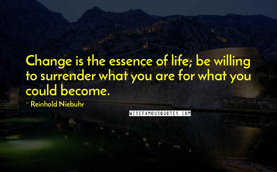 Reinhold Niebuhr Quotes: Change is the essence of life; be willing to surrender what you are for what you could become.