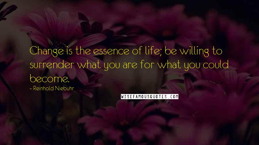 Reinhold Niebuhr Quotes: Change is the essence of life; be willing to surrender what you are for what you could become.