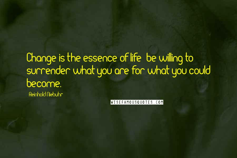 Reinhold Niebuhr Quotes: Change is the essence of life; be willing to surrender what you are for what you could become.