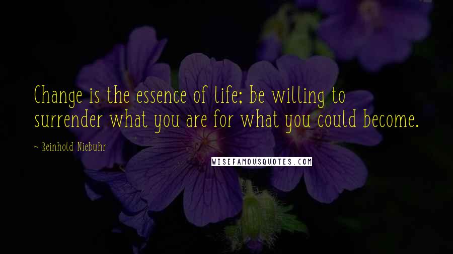 Reinhold Niebuhr Quotes: Change is the essence of life; be willing to surrender what you are for what you could become.